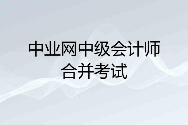 中业网中级会计师合并考试