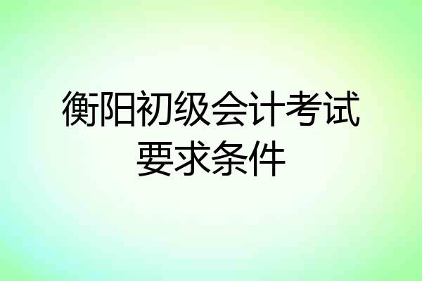 衡阳初级会计考试要求条件
