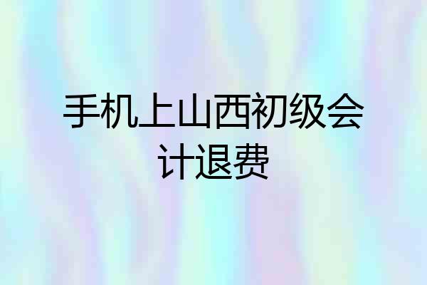 手机上山西初级会计退费
