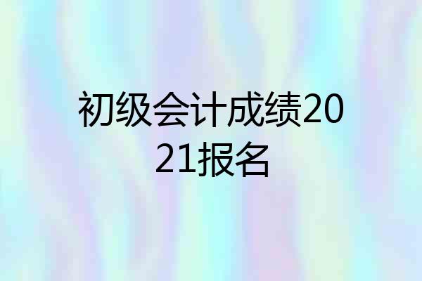 初级会计成绩2021报名
