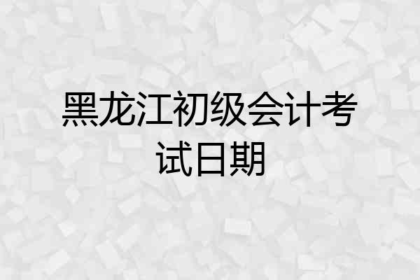 黑龙江初级会计考试日期