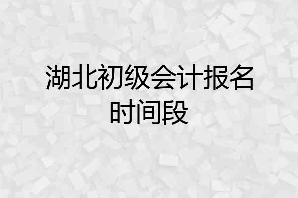 湖北初级会计报名时间段