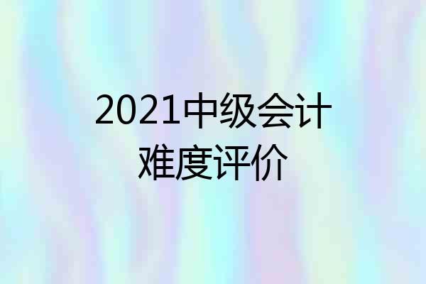 2021中级会计难度评价