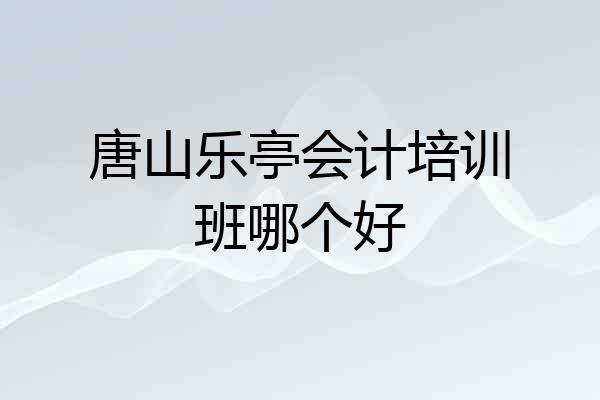 唐山乐亭会计培训班哪个好