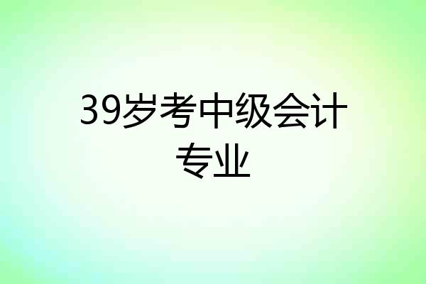 39岁考中级会计专业