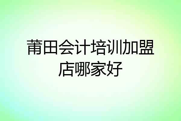 莆田会计培训加盟店哪家好