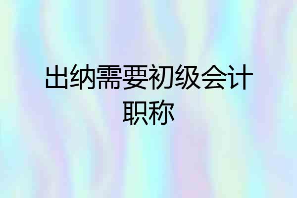 出纳需要初级会计职称