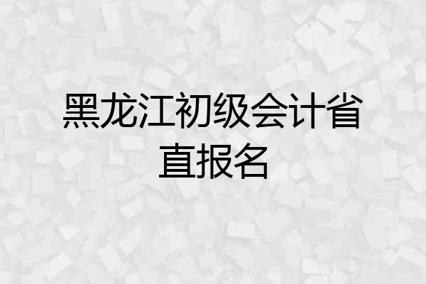 黑龙江初级会计省直报名