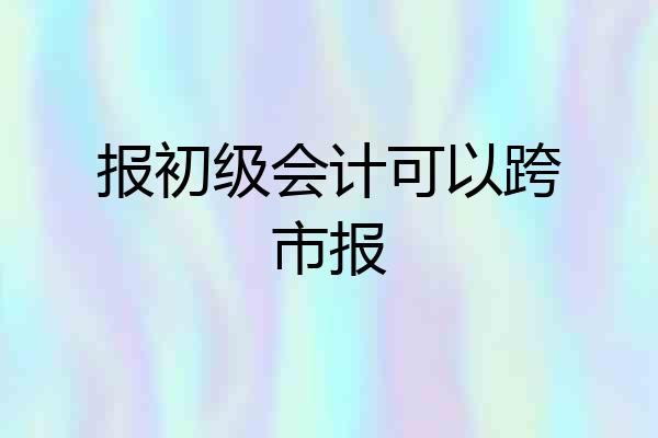 报初级会计可以跨市报