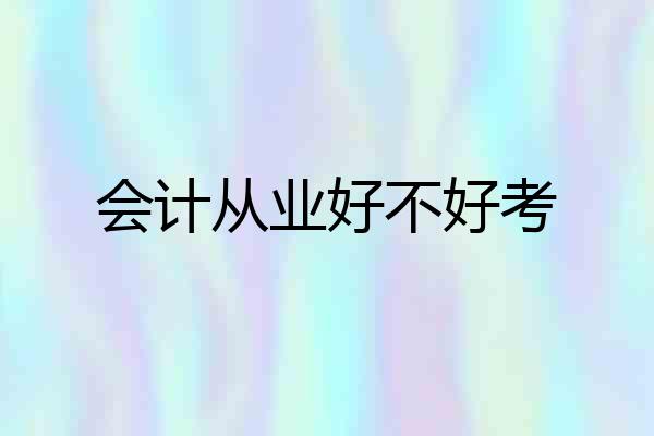 会计从业好不好考