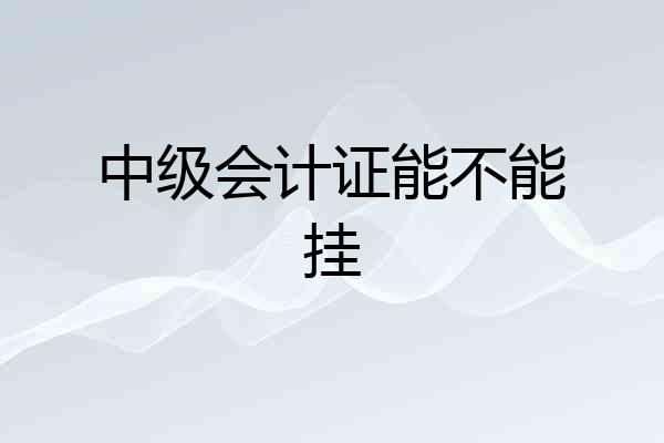 中级会计证能不能挂