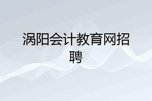 涡阳会计教育网招聘