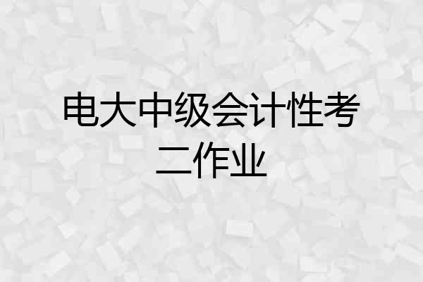 电大中级会计性考二作业