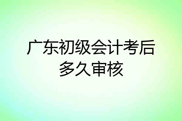 广东初级会计考后多久审核
