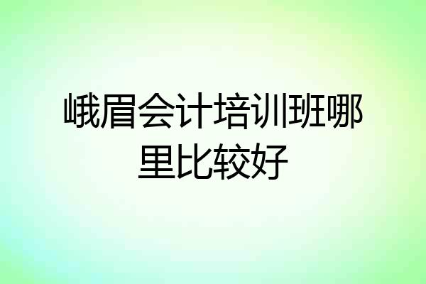 峨眉会计培训班哪里比较好