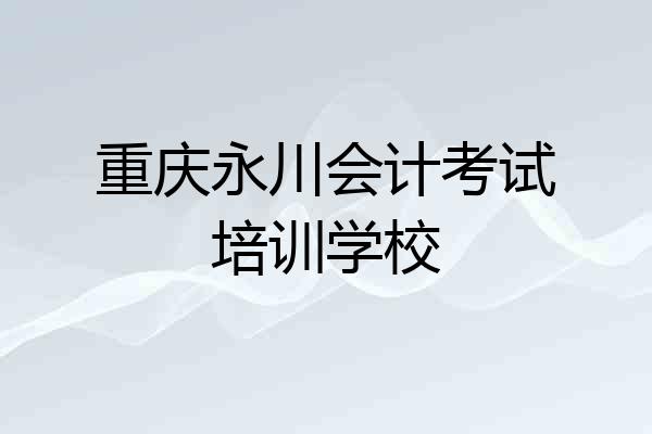 重庆永川会计考试培训学校