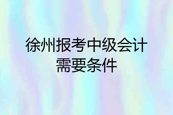 徐州报考中级会计需要条件