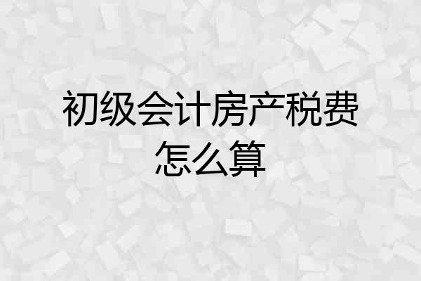 初级会计房产税费怎么算