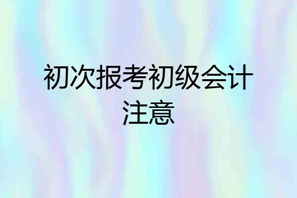 初次报考初级会计注意