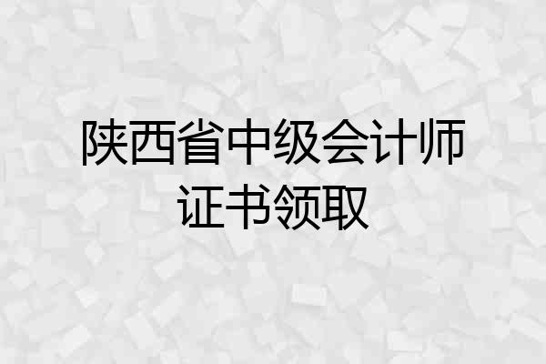 陕西省中级会计师证书领取