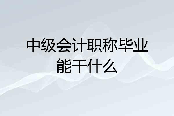 中级会计职称毕业能干什么