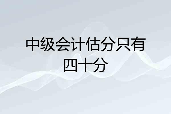 中级会计估分只有四十分