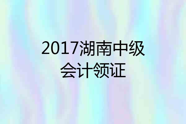 2017湖南中级会计领证