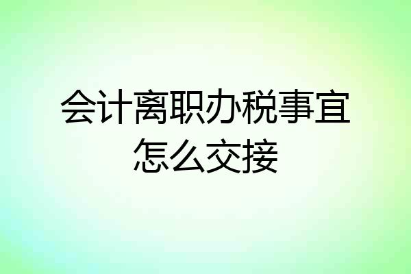 会计离职办税事宜怎么交接