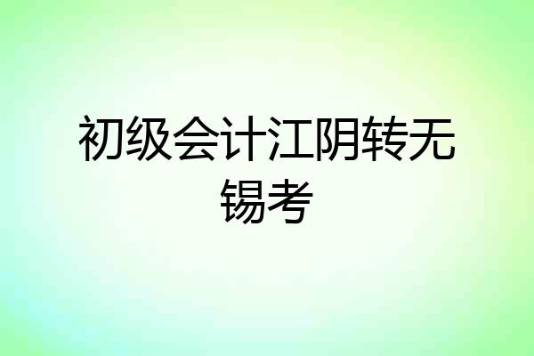 初级会计江阴转无锡考