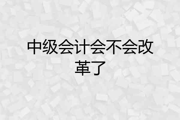 中级会计会不会改革了