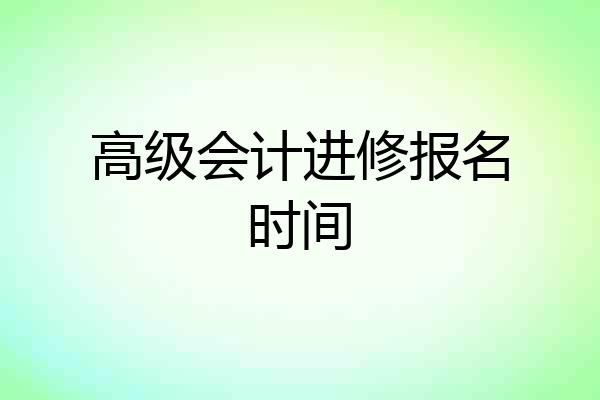 高级会计进修报名时间