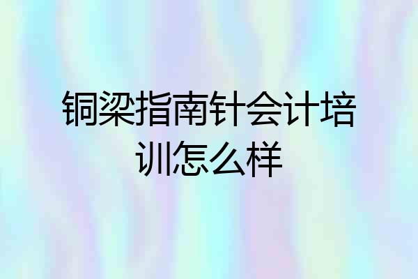 铜梁指南针会计培训怎么样