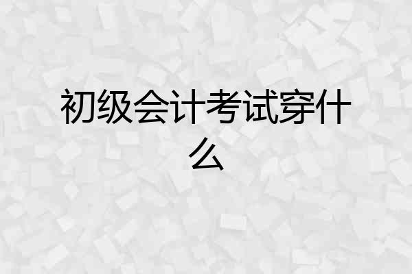 初级会计考试穿什么