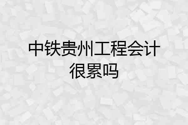 中铁贵州工程会计很累吗