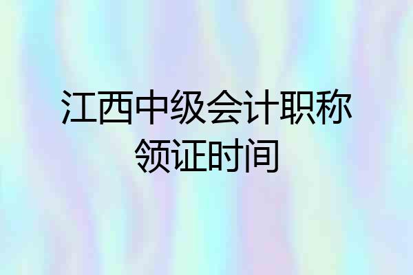 江西中级会计职称领证时间
