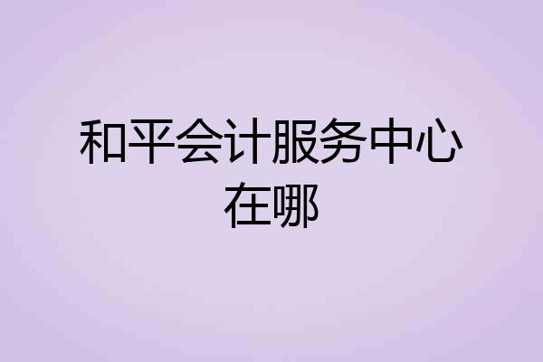 和平会计服务中心在哪