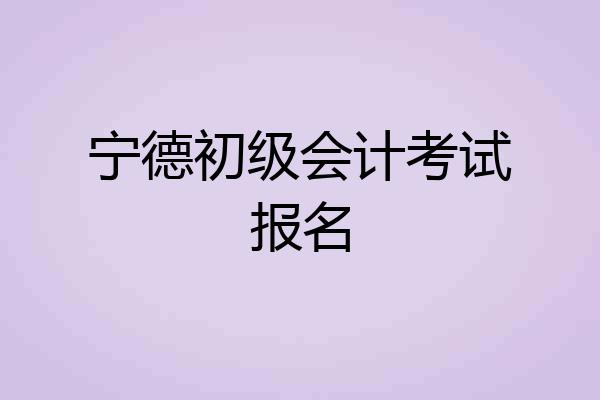 宁德初级会计考试报名