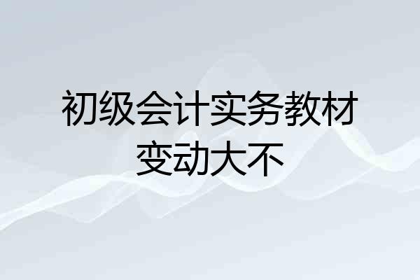 初级会计实务教材变动大不