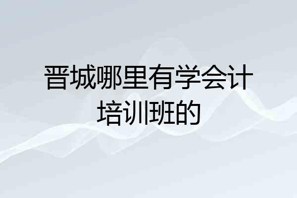 晋城哪里有学会计培训班的