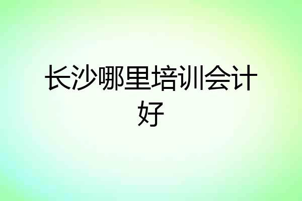 长沙哪里培训会计好