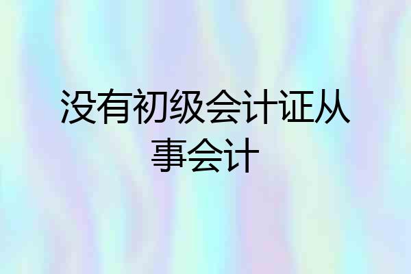 没有初级会计证从事会计