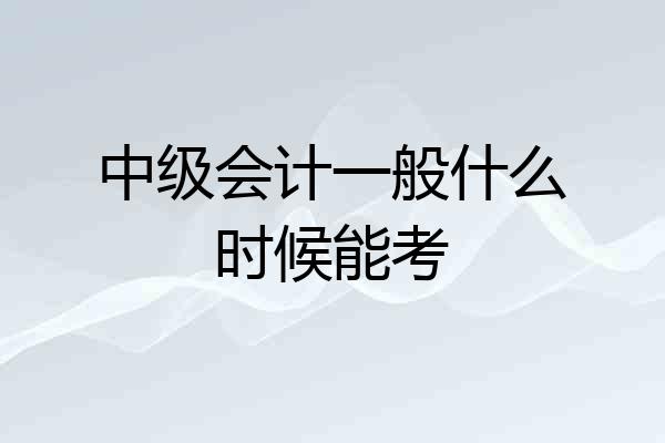 中级会计一般什么时候能考
