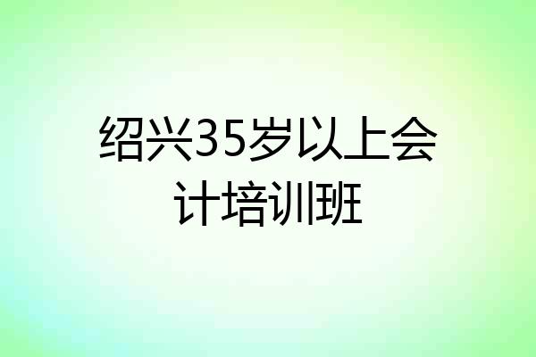 绍兴35岁以上会计培训班