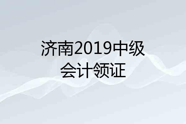 济南2019中级会计领证