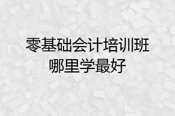 零基础会计培训班哪里学最好