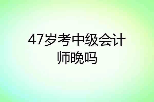 47岁考中级会计师晚吗