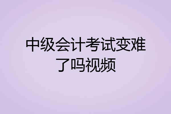 中级会计考试变难了吗视频