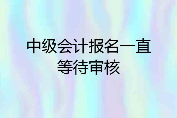 中级会计报名一直等待审核
