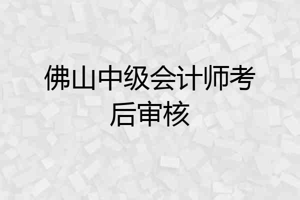 佛山中级会计师考后审核