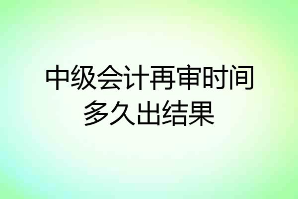 中级会计再审时间多久出结果
